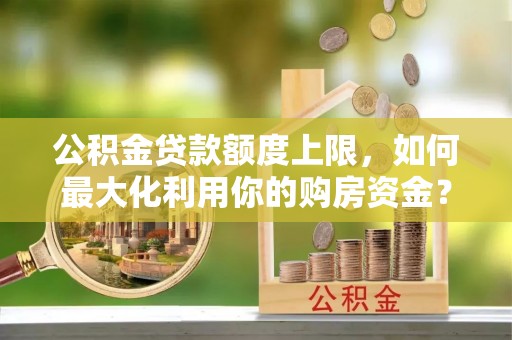 广饶公积金贷款额度上限，如何最大化利用你的购房资金？
