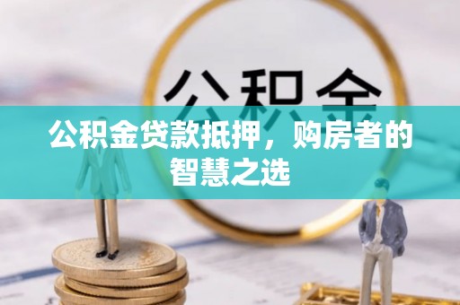 广饶公积金贷款抵押，购房者的智慧之选