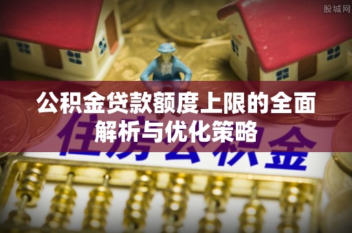 广饶公积金贷款额度上限的全面解析与优化策略