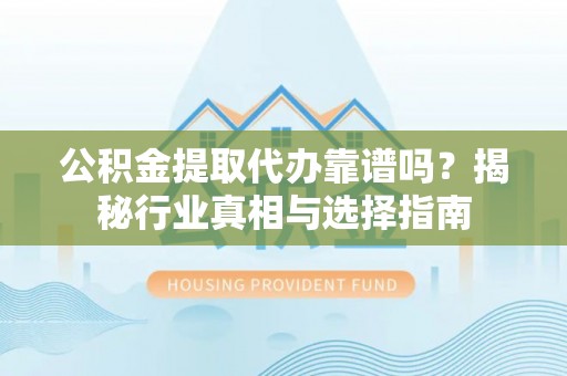 广饶公积金提取代办靠谱吗？揭秘行业真相与选择指南