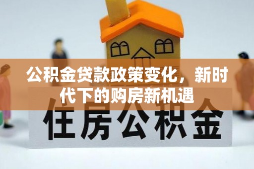 广饶公积金贷款政策变化，新时代下的购房新机遇