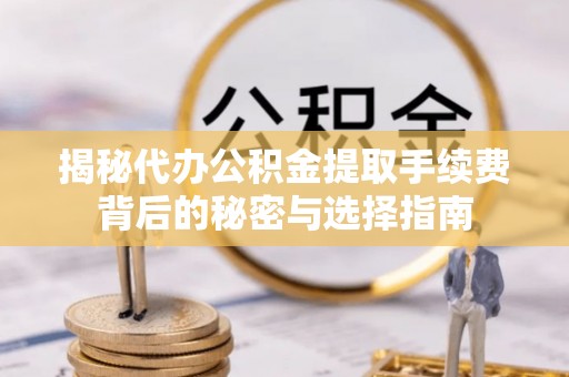 广饶揭秘代办公积金提取手续费背后的秘密与选择指南