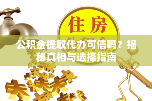 广饶公积金提取代办可信吗？揭秘真相与选择指南