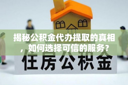 广饶揭秘公积金代办提取的真相，如何选择可信的服务？