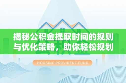广饶揭秘公积金提取时间的规则与优化策略，助你轻松规划财务未来