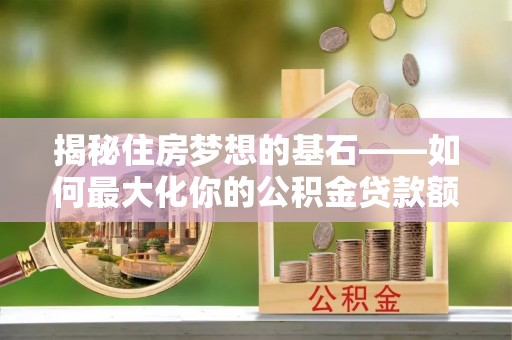 广饶揭秘住房梦想的基石——如何最大化你的公积金贷款额度