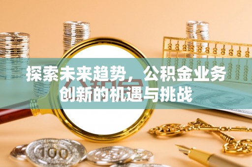 广饶探索未来趋势，公积金业务创新的机遇与挑战