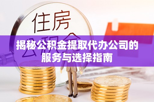 广饶揭秘公积金提取代办公司的服务与选择指南