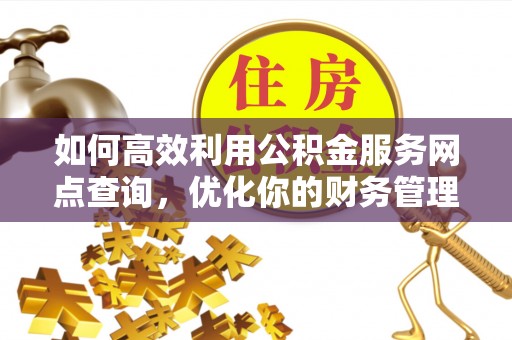 广饶如何高效利用公积金服务网点查询，优化你的财务管理