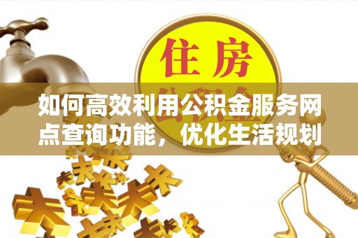 广饶如何高效利用公积金服务网点查询功能，优化生活规划