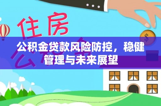 广饶公积金贷款风险防控，稳健管理与未来展望