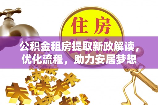 广饶公积金租房提取新政解读，优化流程，助力安居梦想