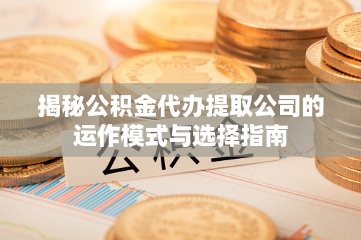 广饶揭秘公积金代办提取公司的运作模式与选择指南