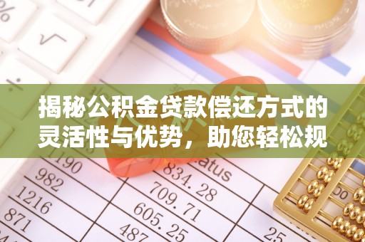 广饶揭秘公积金贷款偿还方式的灵活性与优势，助您轻松规划财务未来