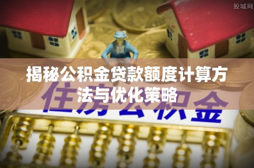 广饶揭秘公积金贷款额度计算方法与优化策略