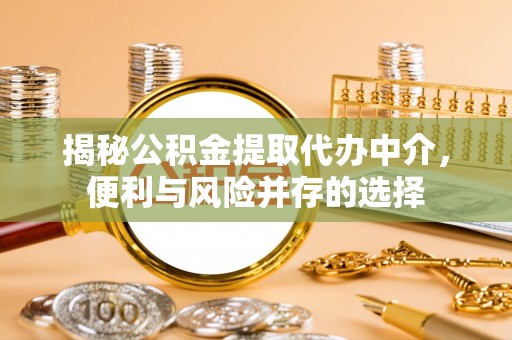 广饶揭秘公积金提取代办中介，便利与风险并存的选择