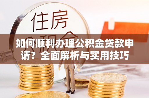 广饶如何顺利办理公积金贷款申请？全面解析与实用技巧