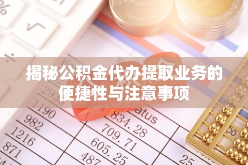 广饶揭秘公积金代办提取业务的便捷性与注意事项