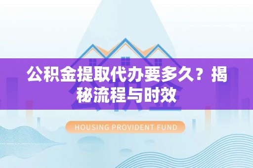 广饶公积金提取代办要多久？揭秘流程与时效