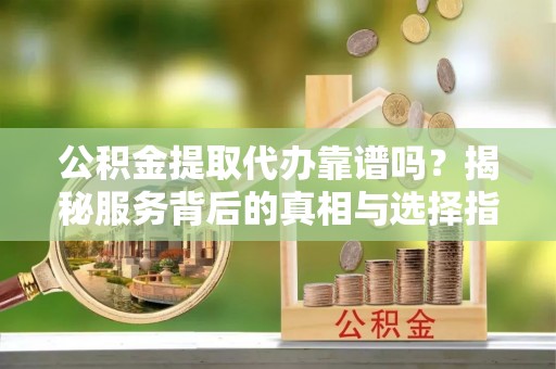 广饶公积金提取代办靠谱吗？揭秘服务背后的真相与选择指南