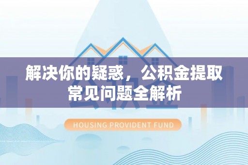 广饶解决你的疑惑，公积金提取常见问题全解析