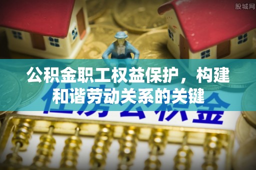 广饶公积金职工权益保护，构建和谐劳动关系的关键