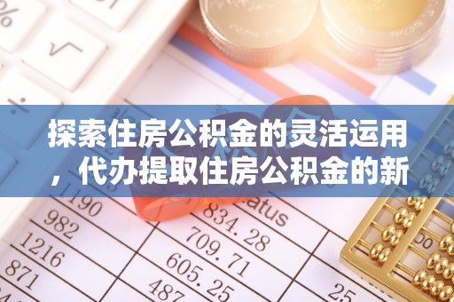 广饶探索住房公积金的灵活运用，代办提取住房公积金的新趋势