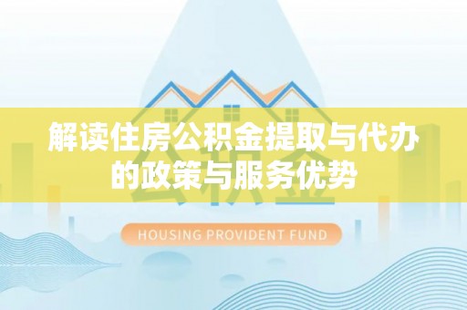 广饶解读住房公积金提取与代办的政策与服务优势
