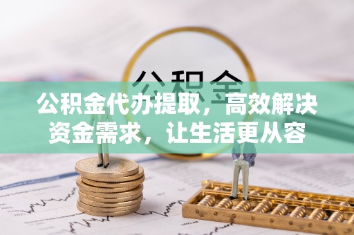 广饶公积金代办提取，高效解决资金需求，让生活更从容