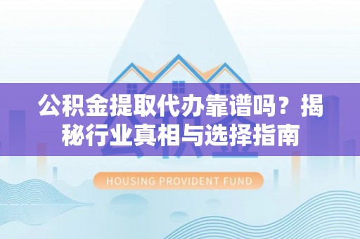 广饶公积金提取代办靠谱吗？揭秘行业真相与选择指南