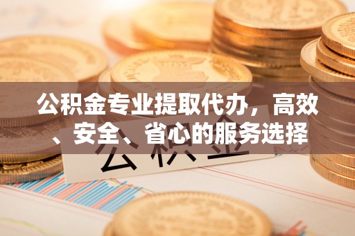 广饶公积金专业提取代办，高效、安全、省心的服务选择