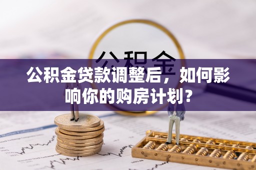 广饶公积金贷款调整后，如何影响你的购房计划？