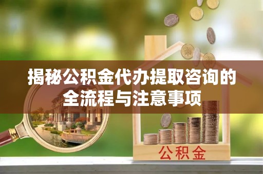 广饶揭秘公积金代办提取咨询的全流程与注意事项