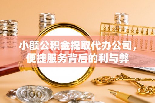 广饶小额公积金提取代办公司，便捷服务背后的利与弊