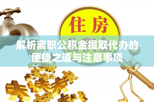 广饶解析离职公积金提取代办的便捷之道与注意事项