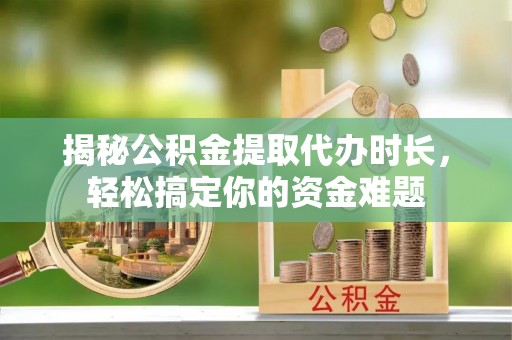 广饶揭秘公积金提取代办时长，轻松搞定你的资金难题