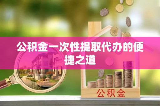 广饶公积金一次性提取代办的便捷之道