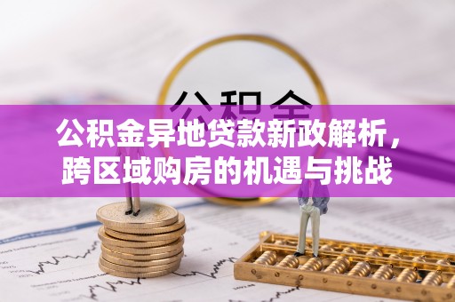 广饶公积金异地贷款新政解析，跨区域购房的机遇与挑战