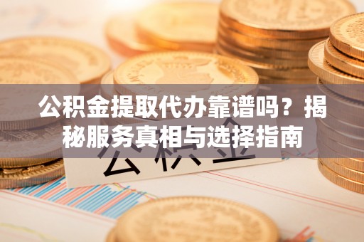 广饶公积金提取代办靠谱吗？揭秘服务真相与选择指南