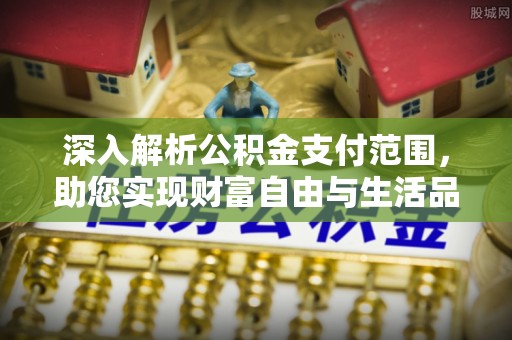 广饶深入解析公积金支付范围，助您实现财富自由与生活品质提升