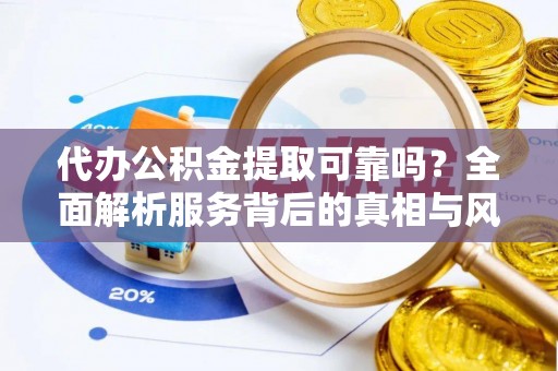 广饶代办公积金提取可靠吗？全面解析服务背后的真相与风险