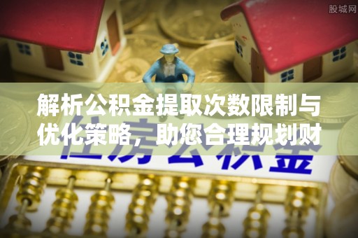 广饶解析公积金提取次数限制与优化策略，助您合理规划财务