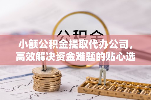 广饶小额公积金提取代办公司，高效解决资金难题的贴心选择
