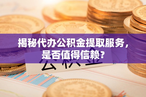 广饶揭秘代办公积金提取服务，是否值得信赖？