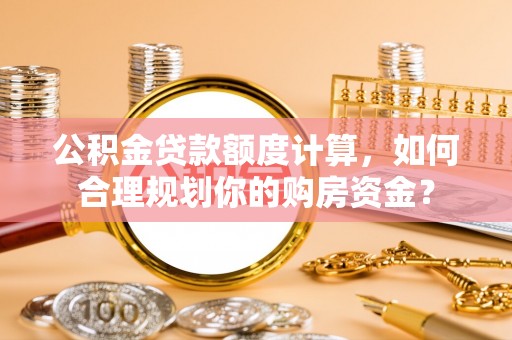广饶公积金贷款额度计算，如何合理规划你的购房资金？