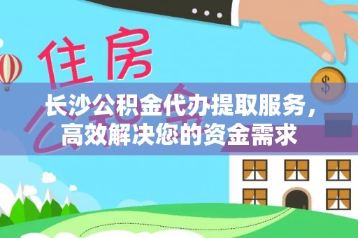 广饶长沙公积金代办提取服务，高效解决您的资金需求