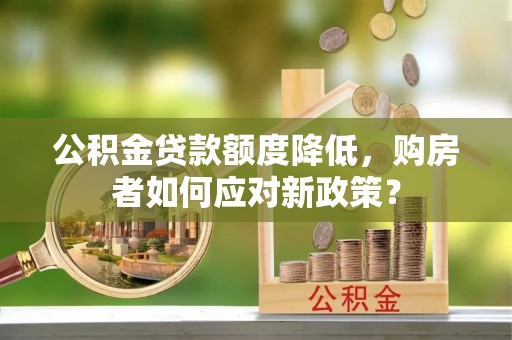 广饶公积金贷款额度降低，购房者如何应对新政策？