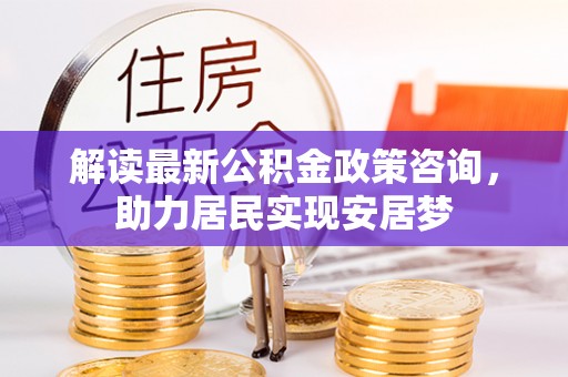 广饶解读最新公积金政策咨询，助力居民实现安居梦