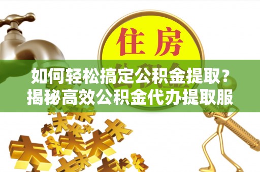 广饶如何轻松搞定公积金提取？揭秘高效公积金代办提取服务