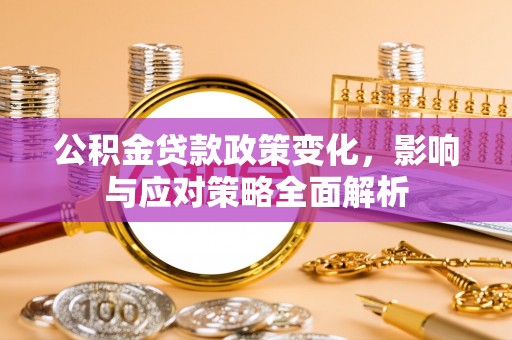 广饶公积金贷款政策变化，影响与应对策略全面解析